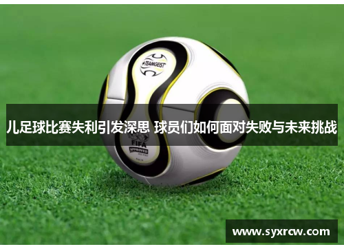 儿足球比赛失利引发深思 球员们如何面对失败与未来挑战