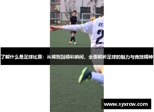 了解什么是足球比赛：从规则到精彩瞬间，全面解析足球的魅力与竞技精神