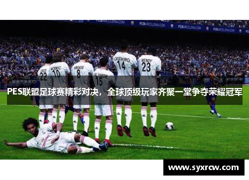 PES联盟足球赛精彩对决，全球顶级玩家齐聚一堂争夺荣耀冠军