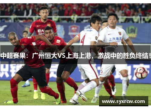 中超赛果：广州恒大VS上海上港，激战中的胜负终结！