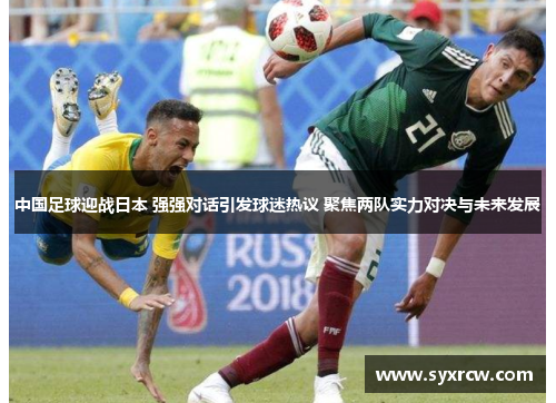 中国足球迎战日本 强强对话引发球迷热议 聚焦两队实力对决与未来发展