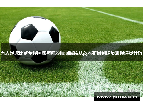 五人足球比赛全程回顾与精彩瞬间解读从战术布局到球员表现详尽分析