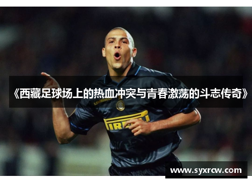 《西藏足球场上的热血冲突与青春激荡的斗志传奇》