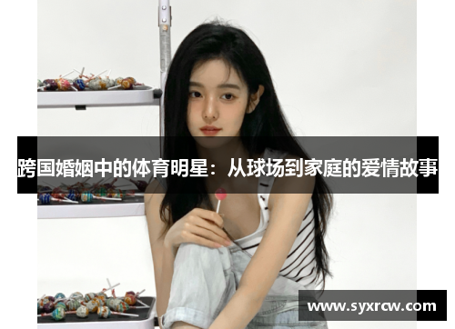 跨国婚姻中的体育明星：从球场到家庭的爱情故事